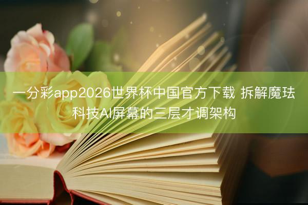 一分彩app2026世界杯中国官方下载 拆解魔珐科技AI屏幕的三层才调架构
