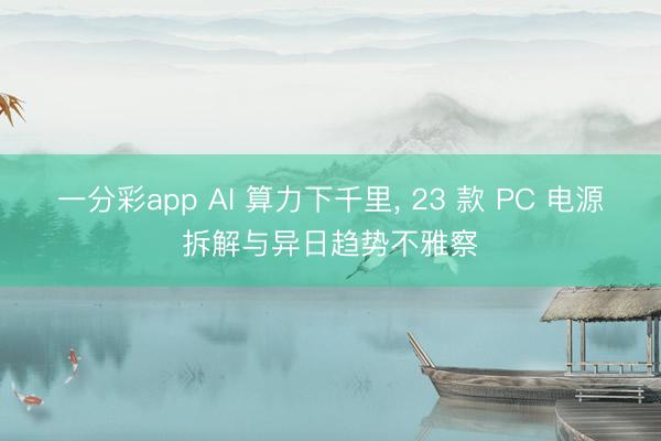 一分彩app AI 算力下千里, 23 款 PC 电源拆解与异日趋势不雅察