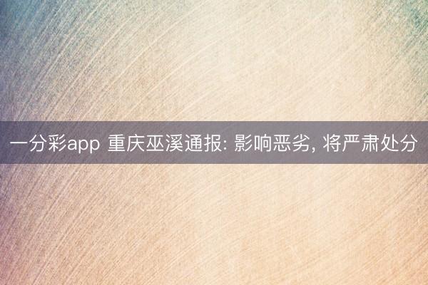 一分彩app 重庆巫溪通报: 影响恶劣， 将严肃处分