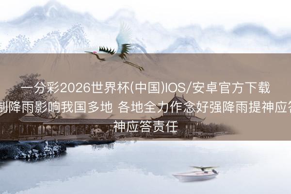 一分彩2026世界杯(中国)IOS/安卓官方下载 大限制降雨影响我国多地 各地全力作念好强降雨提神应答责任