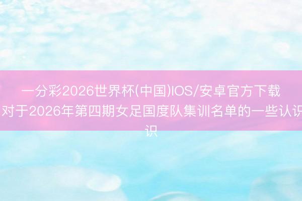 一分彩2026世界杯(中国)IOS/安卓官方下载 对于2026年第四期女足国度队集训名单的一些认识