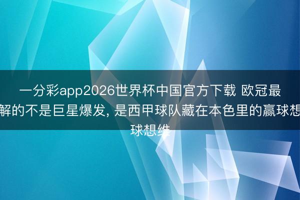 一分彩app2026世界杯中国官方下载 欧冠最无解的不是巨星爆发， 是西甲球队藏在本色里的赢球想维
