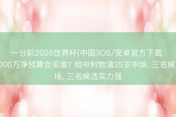 一分彩2026世界杯(中国)IOS/安卓官方下载 国米拿4000万净预算会买谁? 相中利物浦25岁中场， 三名候选实力强