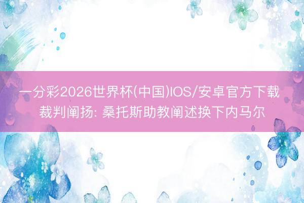一分彩2026世界杯(中国)IOS/安卓官方下载 裁判阐扬: 桑托斯助教阐述换下内马尔
