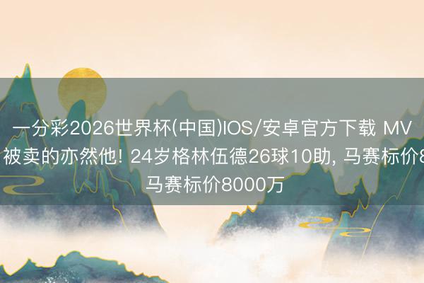 一分彩2026世界杯(中国)IOS/安卓官方下载 MVP是他， 被卖的亦然他! 24岁格林伍德26球10助， 马赛标价8000万