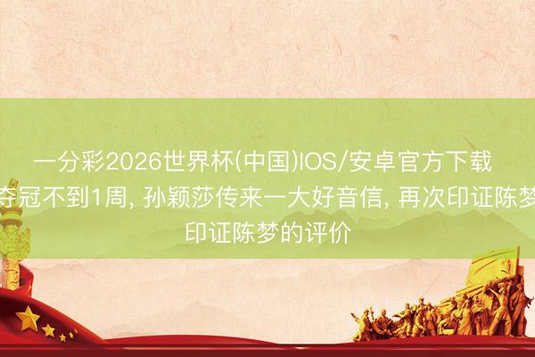 一分彩2026世界杯(中国)IOS/安卓官方下载 世乒赛夺冠不到1周， 孙颖莎传来一大好音信， 再次印证陈梦的评价