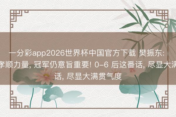 一分彩app2026世界杯中国官方下载 樊振东: 即便没孝顺力量， 冠军仍意旨重要! 0-6 后这番话， 尽显大满贯气度