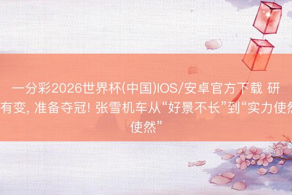 一分彩2026世界杯(中国)IOS/安卓官方下载 研讨有变， 准备夺冠! 张雪机车从“好景不长”到“实力使然”