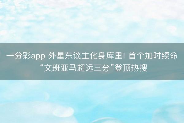 一分彩app 外星东谈主化身库里! 首个加时续命 “文班亚马超远三分”登顶热搜