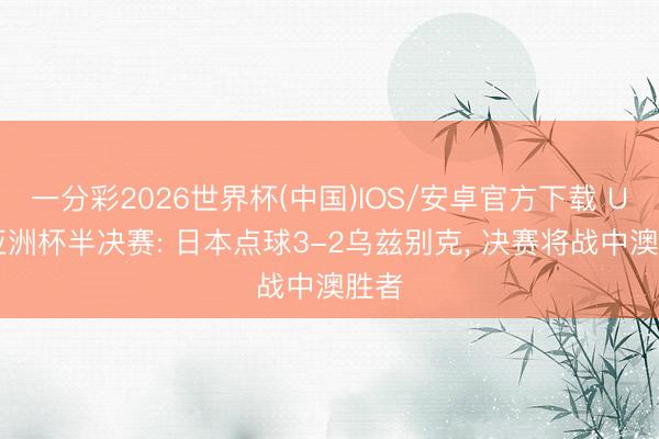 一分彩2026世界杯(中国)IOS/安卓官方下载 U17亚洲杯半决赛: 日本点球3-2乌兹别克, 决赛将战中澳胜者
