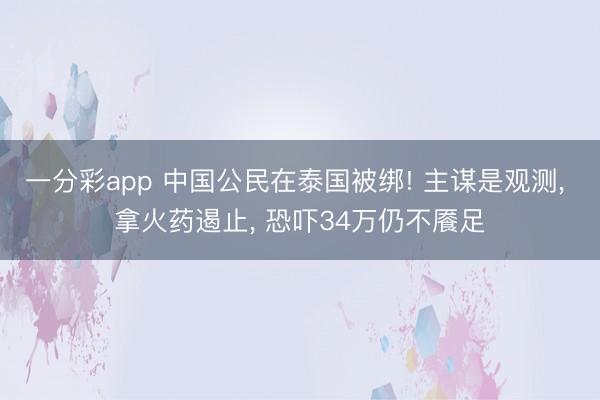 一分彩app 中国公民在泰国被绑! 主谋是观测， 拿火药遏止， 恐吓34万仍不餍足