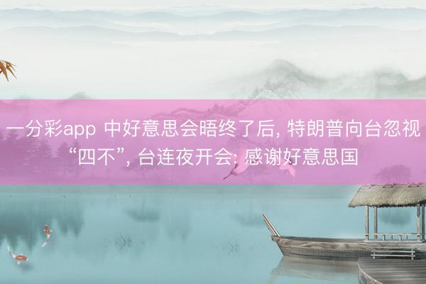 一分彩app 中好意思会晤终了后， 特朗普向台忽视“四不”， 台连夜开会: 感谢好意思国