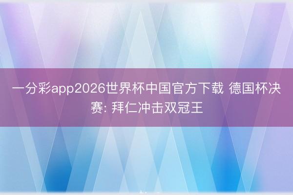 一分彩app2026世界杯中国官方下载 德国杯决赛: 拜仁冲击双冠王