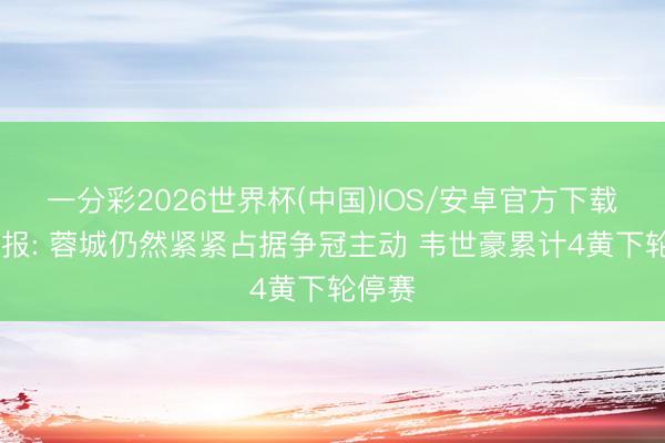 一分彩2026世界杯(中国)IOS/安卓官方下载 足球报: 蓉城仍然紧紧占据争冠主动 韦世豪累计4黄下轮停赛
