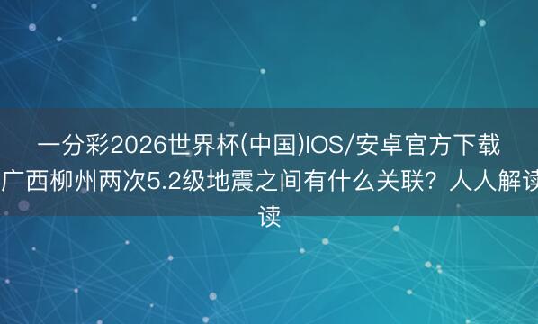 一分彩2026世界杯(中国)IOS/安卓官方下载 广西柳州两次5.2级地震之间有什么关联？人人解读