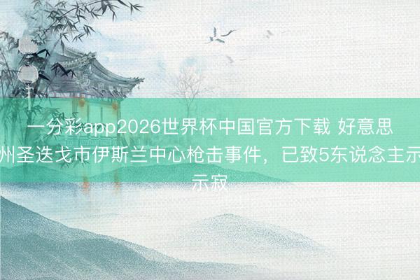 一分彩app2026世界杯中国官方下载 好意思加州圣迭戈市伊斯兰中心枪击事件，已致5东说念主示寂
