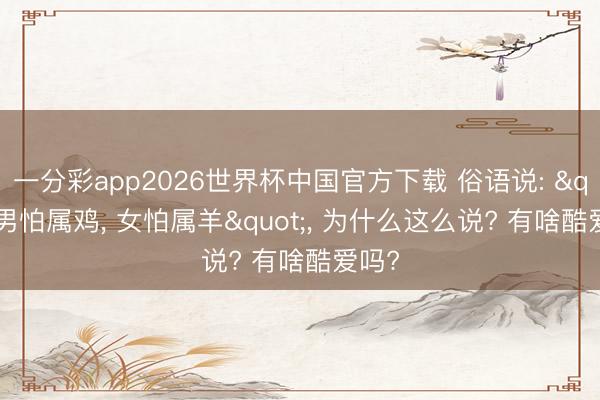 一分彩app2026世界杯中国官方下载 俗语说: "男怕属鸡， 女怕属羊"， 为什么这么说? 有啥酷爱吗?