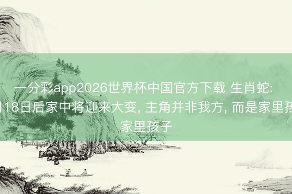 一分彩app2026世界杯中国官方下载 生肖蛇: 6月18日后家中将迎来大变， 主角并非我方， 而是家里孩子