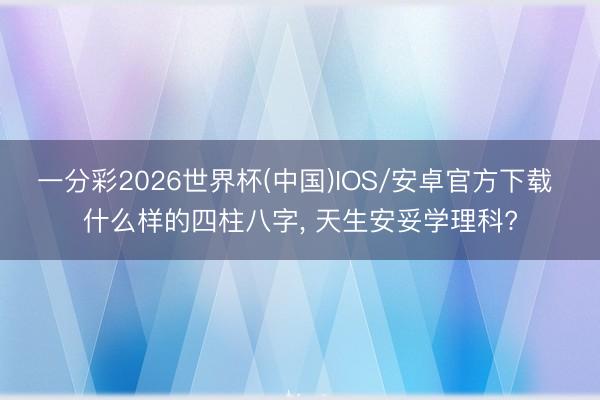 一分彩2026世界杯(中国)IOS/安卓官方下载 什么样的四柱八字， 天生安妥学理科?