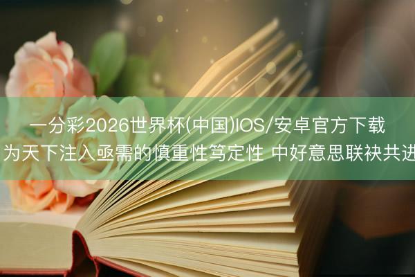 一分彩2026世界杯(中国)IOS/安卓官方下载 为天下注入亟需的慎重性笃定性 中好意思联袂共进