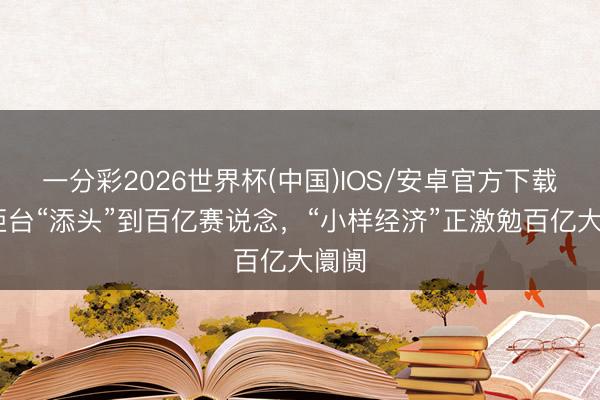 一分彩2026世界杯(中国)IOS/安卓官方下载 从柜台“添头”到百亿赛说念，“小样经济”正激勉百亿大阛阓