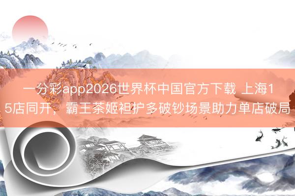 一分彩app2026世界杯中国官方下载 上海15店同开，霸王茶姬袒护多破钞场景助力单店破局