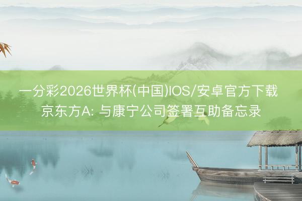 一分彩2026世界杯(中国)IOS/安卓官方下载 京东方A: 与康宁公司签署互助备忘录
