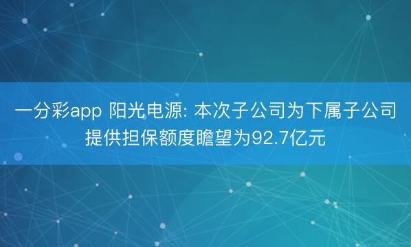 一分彩app 阳光电源: 本次子公司为下属子公司提供担保额度瞻望为92.7亿元