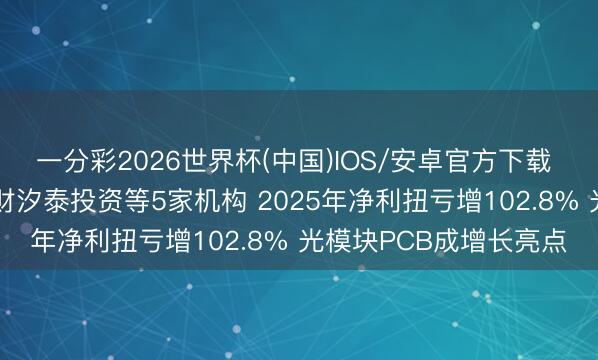 一分彩2026世界杯(中国)IOS/安卓官方下载 调研速递|博敏电子理财汐泰投资等5家机构 2025年净利扭亏增102.8% 光模块PCB成增长亮点