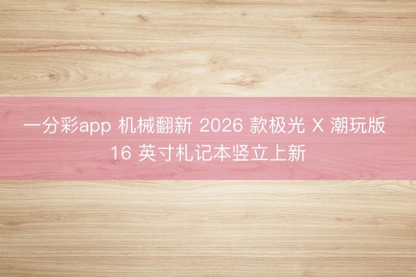 一分彩app 机械翻新 2026 款极光 X 潮玩版 16 英寸札记本竖立上新