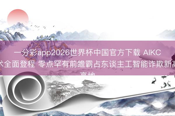 一分彩app2026世界杯中国官方下载 AIKC战术全面登程 零点罕有前瞻霸占东谈主工智能诈欺新高地