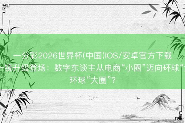 一分彩2026世界杯(中国)IOS/安卓官方下载 百度一镜升级登场：数字东谈主从电商“小圈”迈向环球“大圈”?
