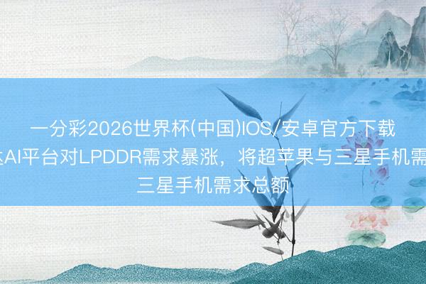 一分彩2026世界杯(中国)IOS/安卓官方下载 英伟达AI平台对LPDDR需求暴涨，将超苹果与三星手机需求总额