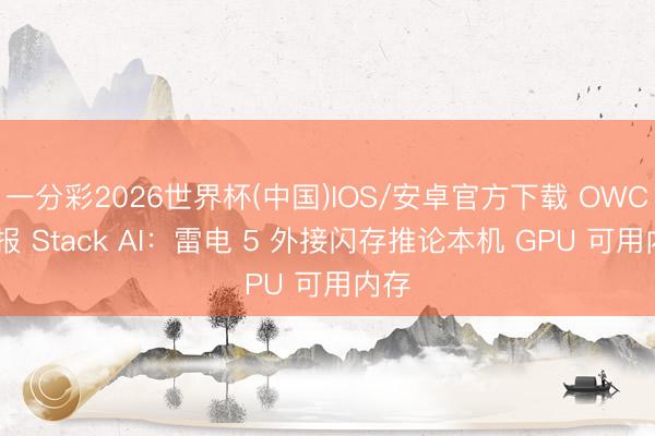 一分彩2026世界杯(中国)IOS/安卓官方下载 OWC 预报 Stack AI：雷电 5 外接闪存推论本机 GPU 可用内存