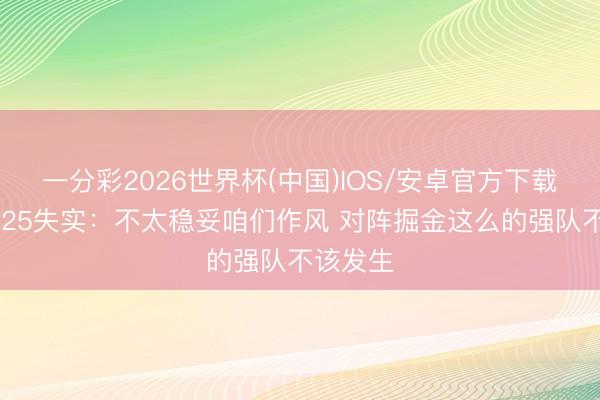 一分彩2026世界杯(中国)IOS/安卓官方下载 康利道25失实：不太稳妥咱们作风 对阵掘金这么的强队不该发生