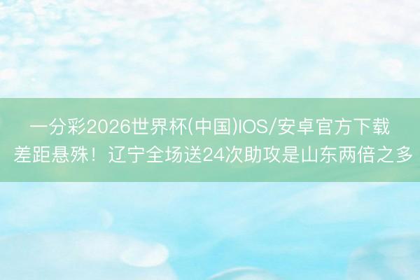 一分彩2026世界杯(中国)IOS/安卓官方下载 差距悬殊！辽宁全场送24次助攻是山东两倍之多