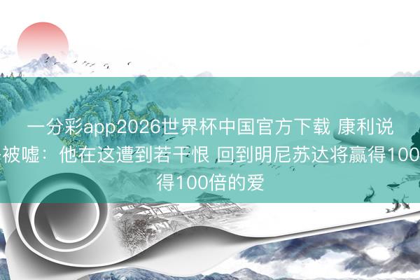 一分彩app2026世界杯中国官方下载 康利说念麦丹被嘘：他在这遭到若干恨 回到明尼苏达将赢得100倍的爱
