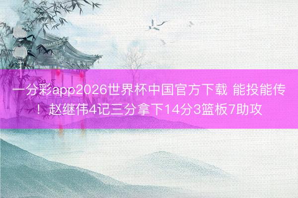 一分彩app2026世界杯中国官方下载 能投能传！赵继伟4记三分拿下14分3篮板7助攻