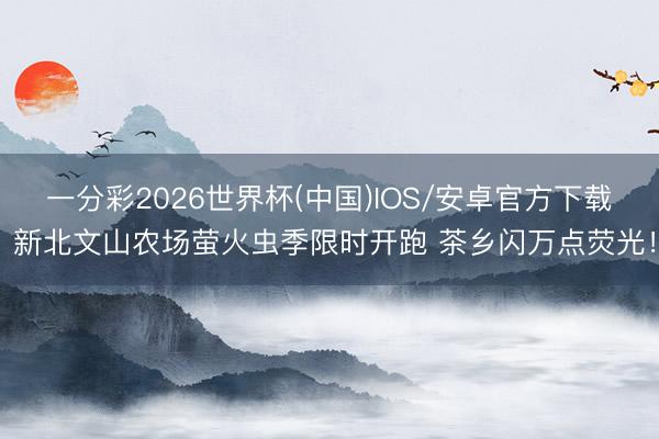 一分彩2026世界杯(中国)IOS/安卓官方下载 新北文山农场萤火虫季限时开跑 茶乡闪万点荧光！