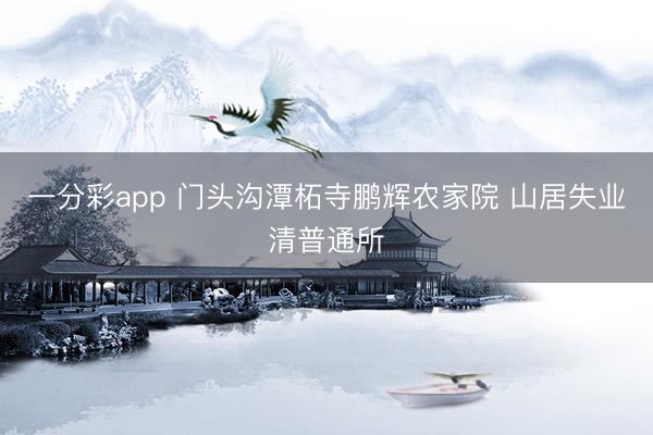一分彩app 门头沟潭柘寺鹏辉农家院 山居失业清普通所