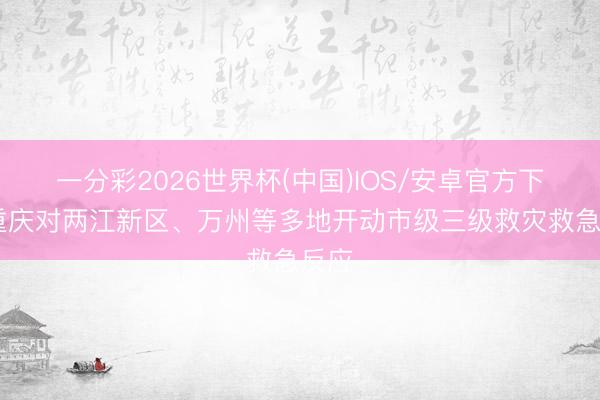一分彩2026世界杯(中国)IOS/安卓官方下载 重庆对两江新区、万州等多地开动市级三级救灾救急反应