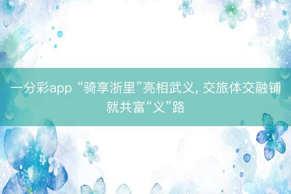 一分彩app “骑享浙里”亮相武义， 交旅体交融铺就共富“义”路