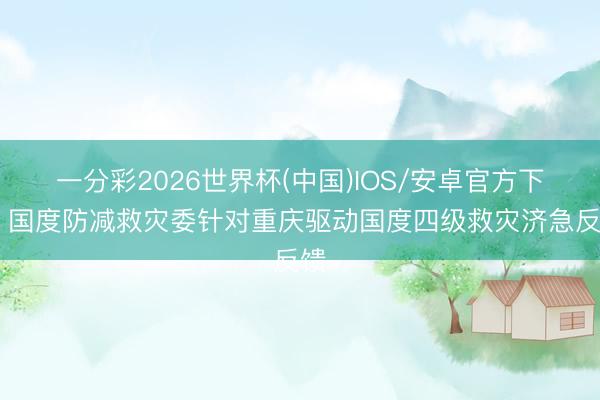 一分彩2026世界杯(中国)IOS/安卓官方下载 国度防减救灾委针对重庆驱动国度四级救灾济急反馈