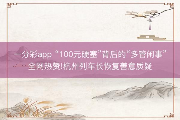 一分彩app “100元硬塞”背后的“多管闲事”全网热赞!杭州列车长恢复善意质疑