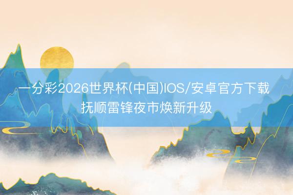 一分彩2026世界杯(中国)IOS/安卓官方下载 抚顺雷锋夜市焕新升级