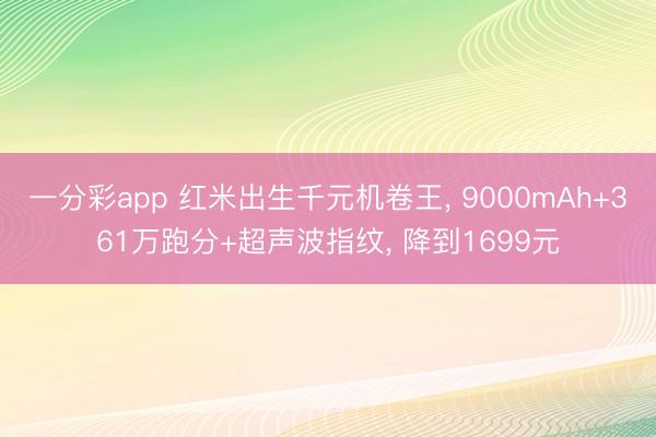 一分彩app 红米出生千元机卷王， 9000mAh+361万跑分+超声波指纹， 降到1699元