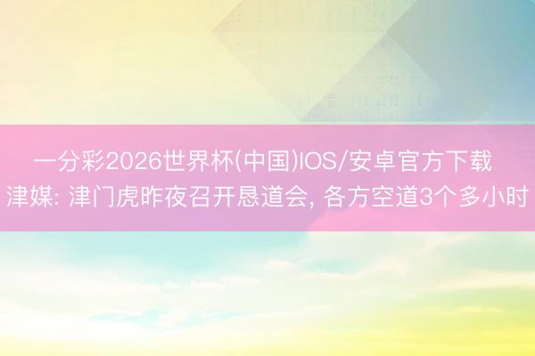 一分彩2026世界杯(中国)IOS/安卓官方下载 津媒: 津门虎昨夜召开恳道会， 各方空道3个多小时