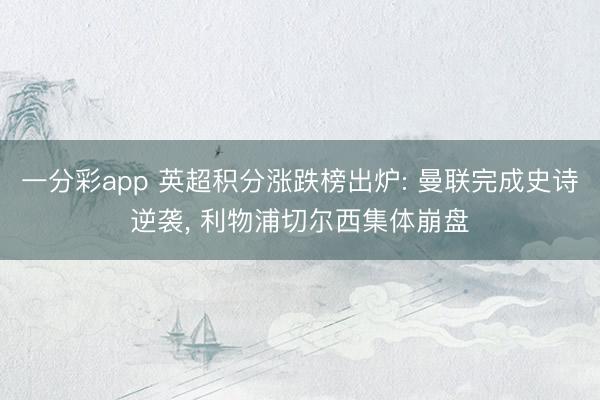 一分彩app 英超积分涨跌榜出炉: 曼联完成史诗逆袭， 利物浦切尔西集体崩盘