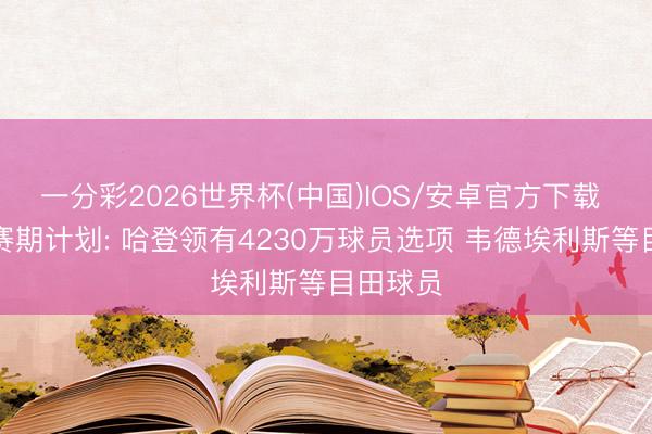 一分彩2026世界杯(中国)IOS/安卓官方下载 骑士休赛期计划: 哈登领有4230万球员选项 韦德埃利斯等目田球员