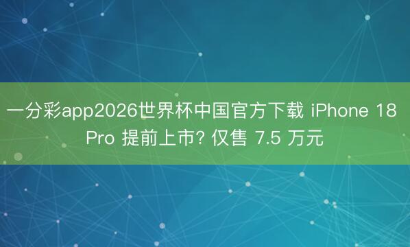一分彩app2026世界杯中国官方下载 iPhone 18 Pro 提前上市? 仅售 7.5 万元